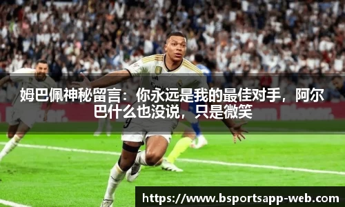 姆巴佩神秘留言：你永远是我的最佳对手，阿尔巴什么也没说，只是微笑